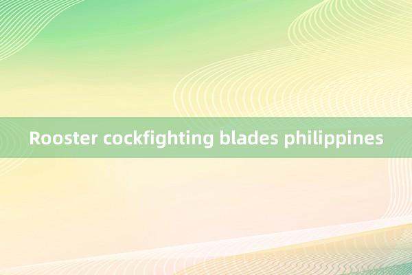 Rooster cockfighting blades philippines