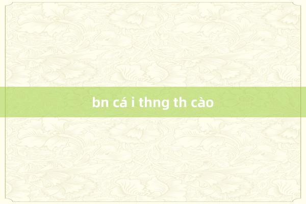 bn cá i thng th cào