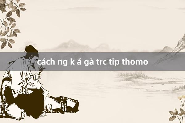 cách ng k á gà trc tip thomo