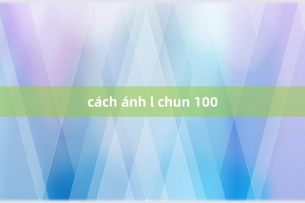 cách ánh l chun 100