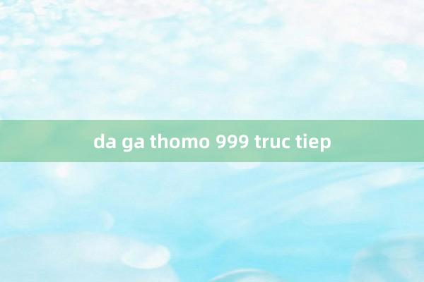 da ga thomo 999 truc tiep