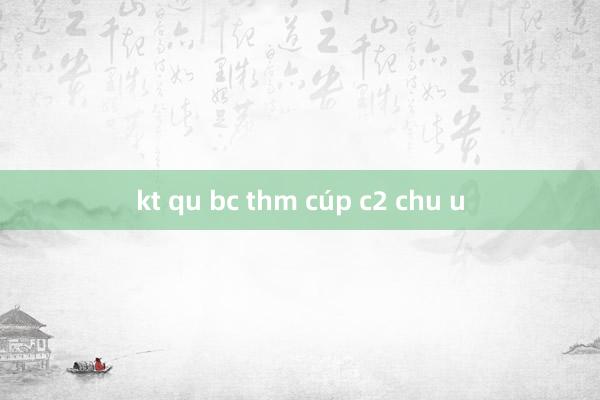 kt qu bc thm cúp c2 chu u