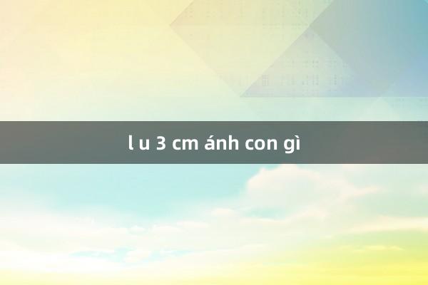 l u 3 cm ánh con gì