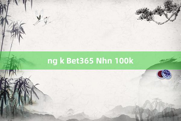 ng k Bet365 Nhn 100k