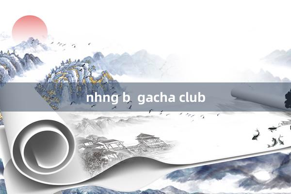 nhng b  gacha club