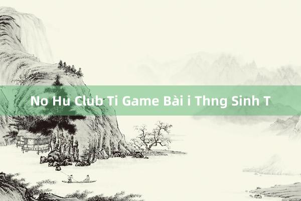 No Hu Club Ti Game Bài i Thng Sinh T