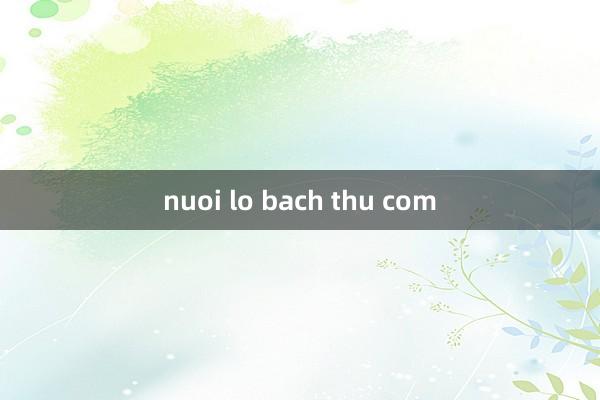 nuoi lo bach thu com