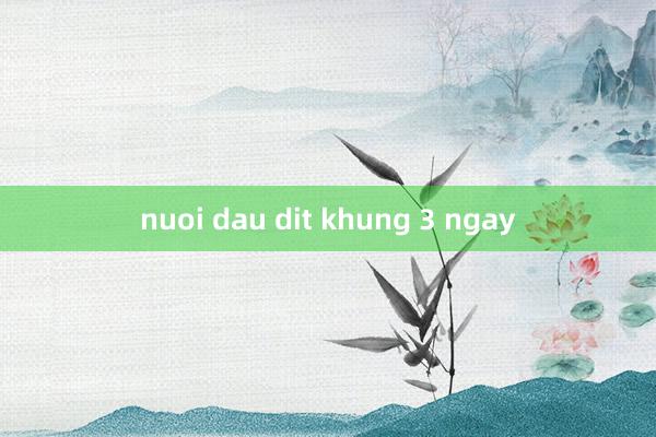 nuoi dau dit khung 3 ngay