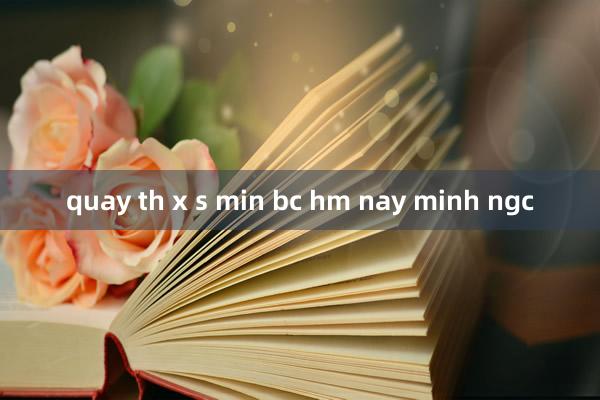 quay th x s min bc hm nay minh ngc