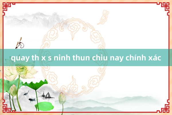 quay th x s ninh thun chiu nay chính xác