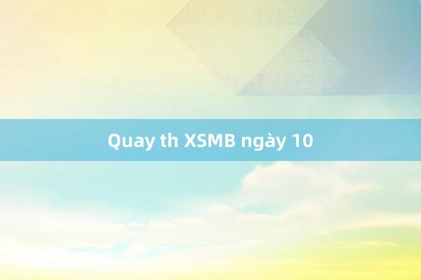 Quay th XSMB ngày 10