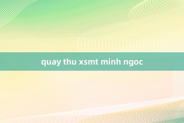 quay thu xsmt minh ngoc