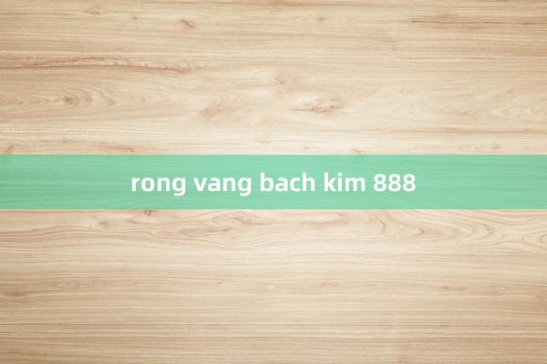 rong vang bach kim 888