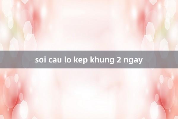 soi cau lo kep khung 2 ngay