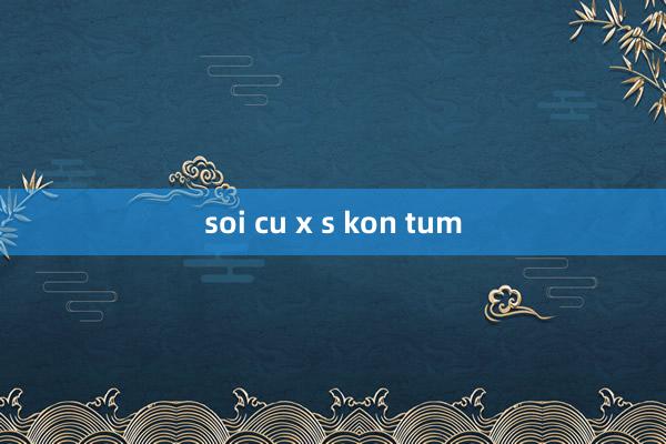 soi cu x s kon tum