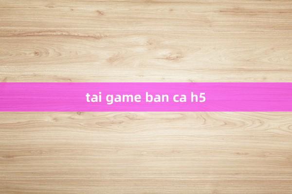 tai game ban ca h5