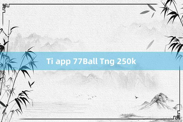 Ti app 77Ball Tng 250k