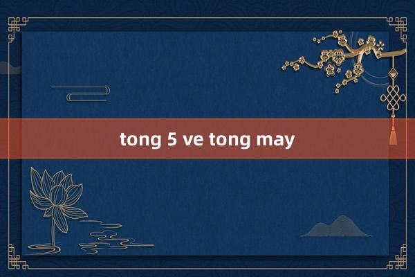 tong 5 ve tong may