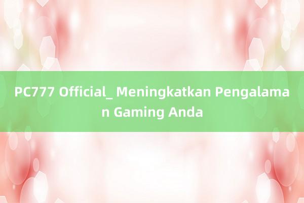 PC777 Official_ Meningkatkan Pengalaman Gaming Anda