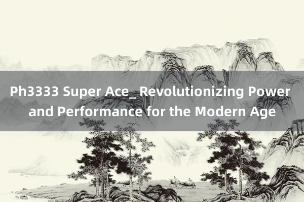 Ph3333 Super Ace_ Revolutionizing Power and Performance for the Modern Age