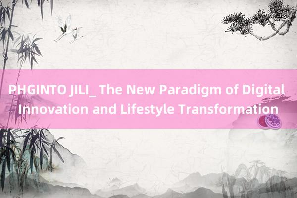 PHGINTO JILI_ The New Paradigm of Digital Innovation and Lifestyle Transformation