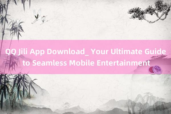 QQ Jili App Download_ Your Ultimate Guide to Seamless Mobile Entertainment