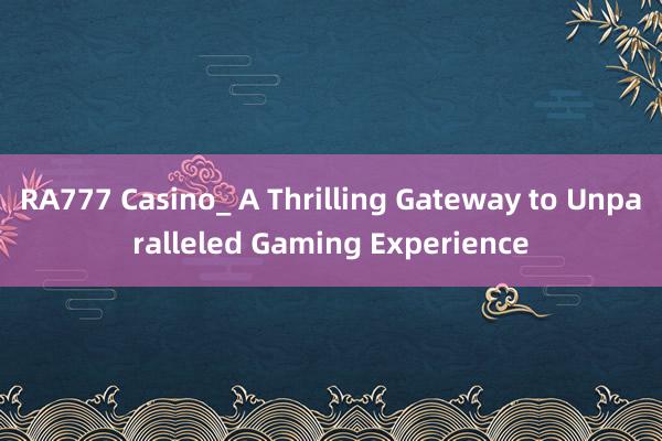 RA777 Casino_ A Thrilling Gateway to Unparalleled Gaming Experience