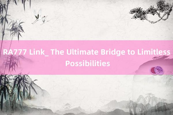 RA777 Link_ The Ultimate Bridge to Limitless Possibilities