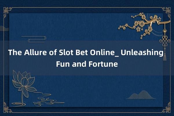 The Allure of Slot Bet Online_ Unleashing Fun and Fortune