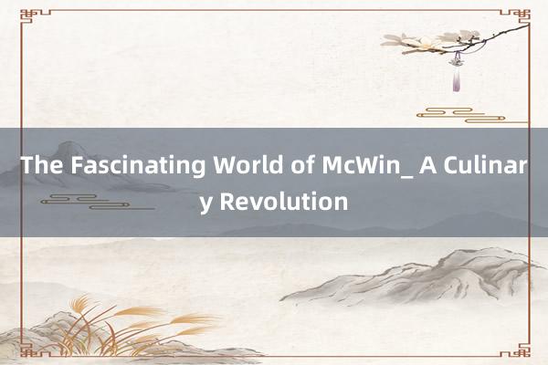 The Fascinating World of McWin_ A Culinary Revolution