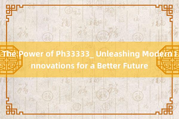 The Power of Ph33333_ Unleashing Modern Innovations for a Better Future