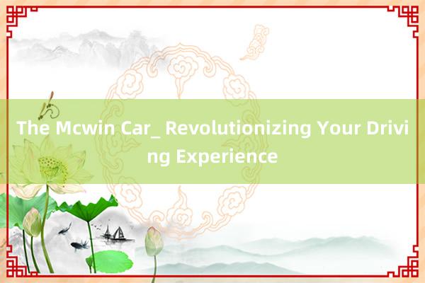 The Mcwin Car_ Revolutionizing Your Driving Experience