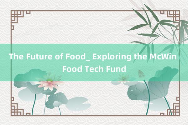 The Future of Food_ Exploring the McWin Food Tech Fund