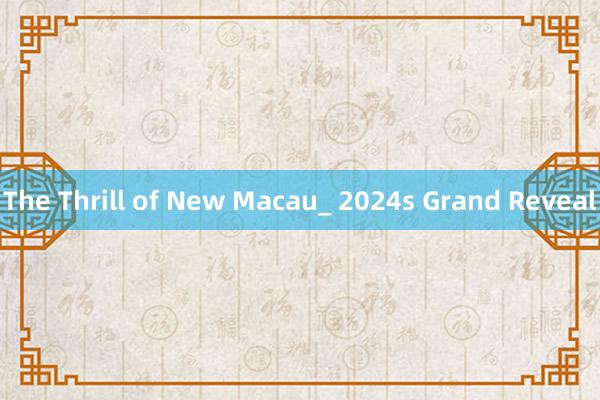 The Thrill of New Macau_ 2024s Grand Reveal