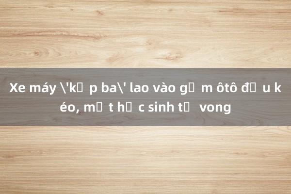 Xe máy 'kẹp ba' lao vào gầm ôtô đầu kéo， một học sinh tử vong