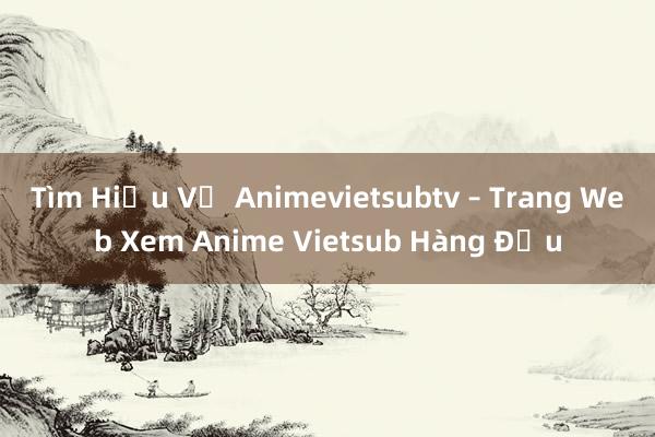 Tìm Hiểu Về Animevietsubtv – Trang Web Xem Anime Vietsub Hàng Đầu