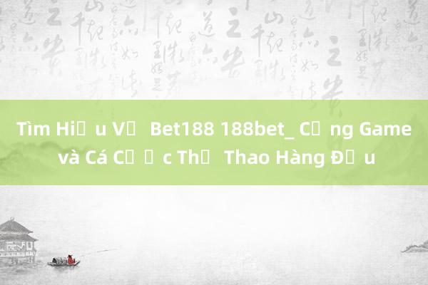 Tìm Hiểu Về Bet188 188bet_ Cổng Game và Cá Cược Thể Thao Hàng Đầu