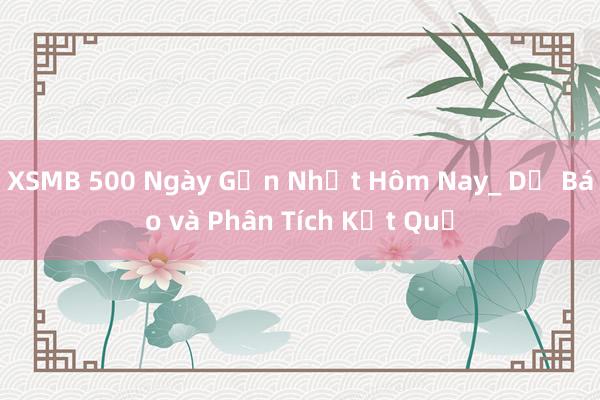 XSMB 500 Ngày Gần Nhất Hôm Nay_ Dự Báo và Phân Tích Kết Quả