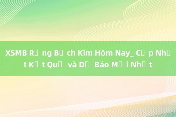 XSMB Rồng Bạch Kim Hôm Nay_ Cập Nhật Kết Quả và Dự Báo Mới Nhất