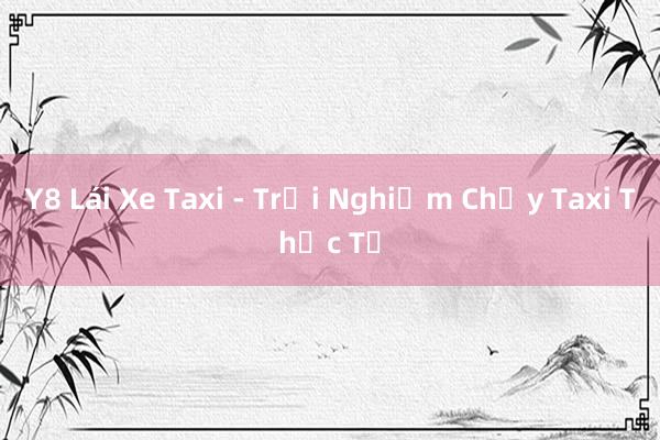 Y8 Lái Xe Taxi - Trải Nghiệm Chạy Taxi Thực Tế