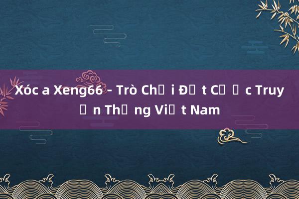 Xóc a Xeng66 - Trò Chơi Đặt Cược Truyền Thống Việt Nam