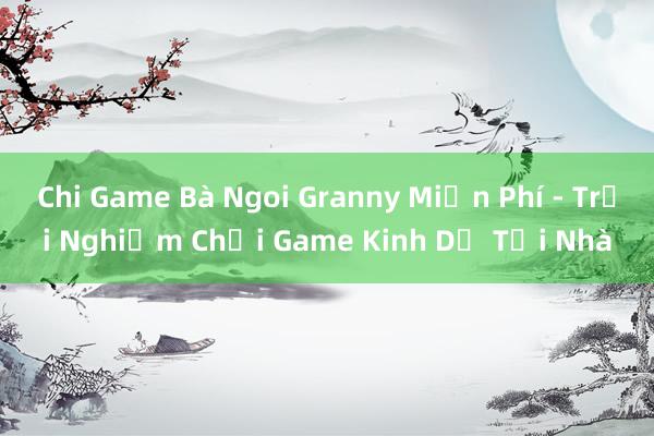 Chi Game Bà Ngoi Granny Miễn Phí - Trải Nghiệm Chơi Game Kinh Dị Tại Nhà