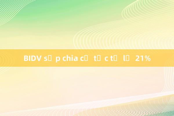 BIDV sắp chia cổ tức tỷ lệ 21%