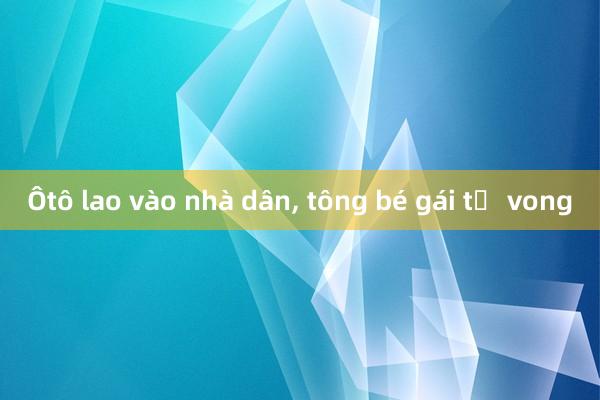 Ôtô lao vào nhà dân， tông bé gái tử vong