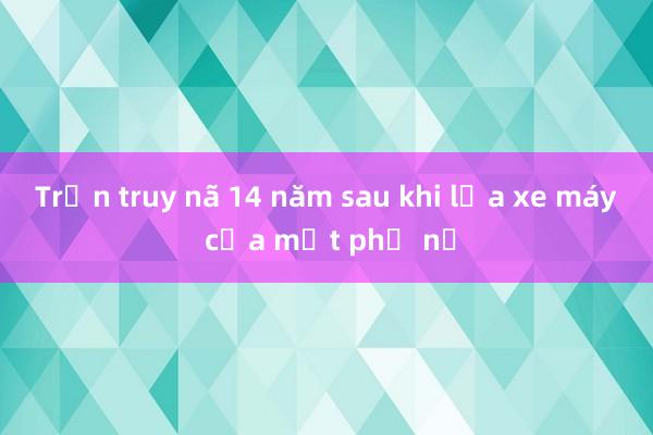 Trốn truy nã 14 năm sau khi lừa xe máy của một phụ nữ