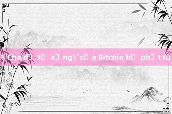 'Cha đẻ tự xưng' của Bitcoin bị phạt tù