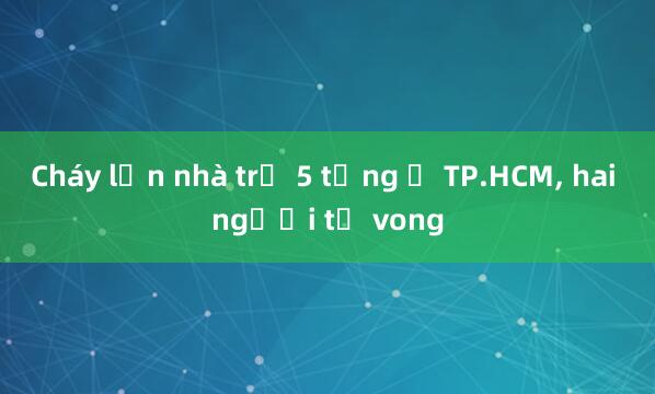 Cháy lớn nhà trọ 5 tầng ở TP.HCM, hai người tử vong