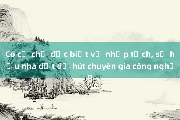 Có cơ chế đặc biệt về nhập tịch， sở hữu nhà đất để hút chuyên gia công nghệ