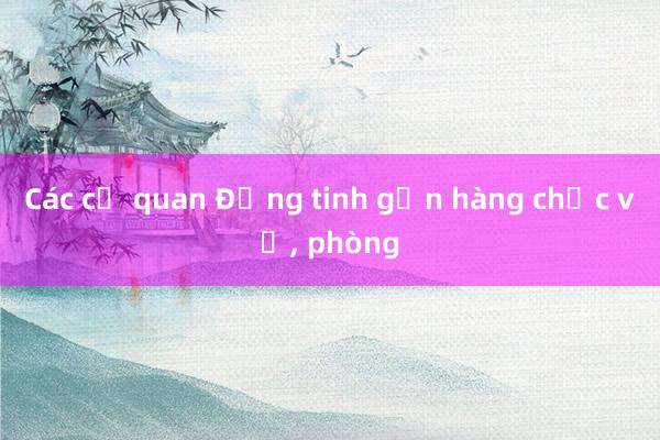 Các cơ quan Đảng tinh gọn hàng chục vụ， phòng