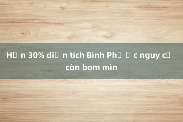 Hơn 30% diện tích Bình Phước nguy cơ còn bom mìn